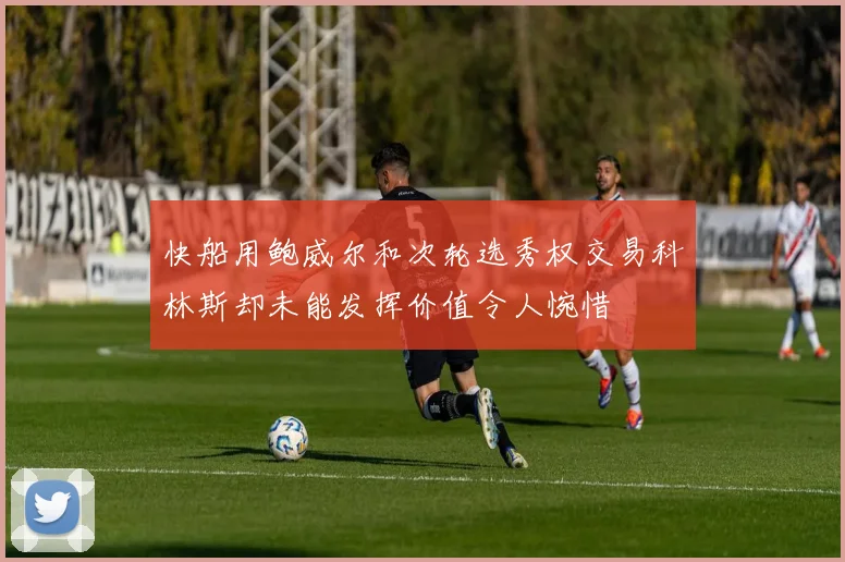 快船用鲍威尔和次轮选秀权交易科林斯却未能发挥价值令人惋惜