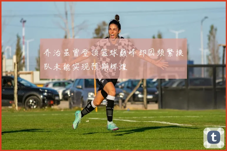乔治虽曾登顶篮球巅峰却因频繁换队未能实现预期辉煌