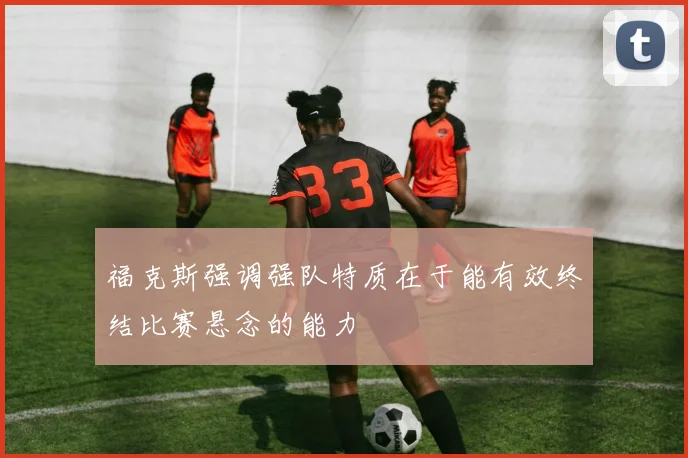 福克斯强调强队特质在于能有效终结比赛悬念的能力
