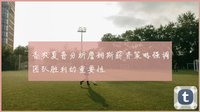 香农夏普分析詹姆斯薪资策略强调团队胜利的重要性