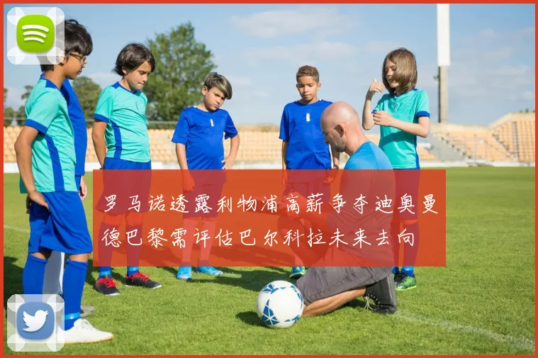 罗马诺透露利物浦高薪争夺迪奥曼德巴黎需评估巴尔科拉未来去向