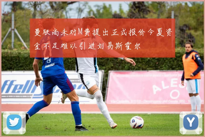 曼联尚未对M费提出正式报价今夏资金不足难以引进刘易斯霍尔
