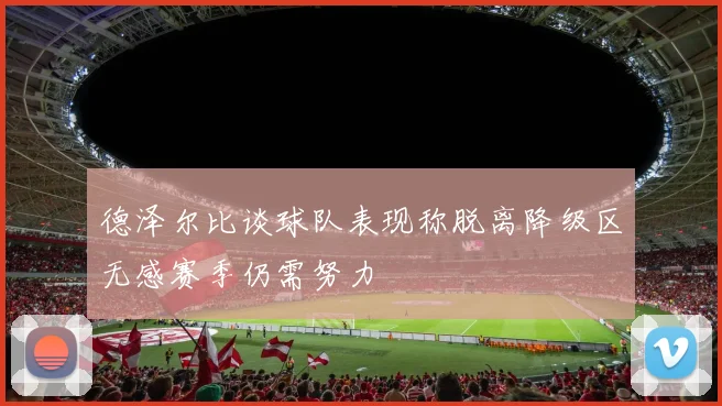 德泽尔比谈球队表现称脱离降级区无感赛季仍需努力