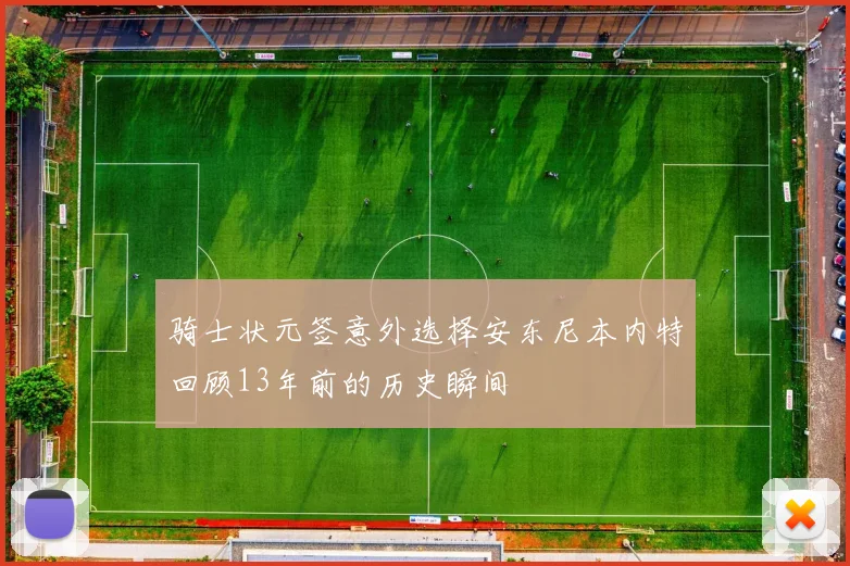 骑士状元签意外选择安东尼本内特回顾13年前的历史瞬间