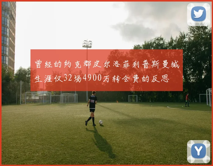曾经的约克郡皮尔洛菲利普斯曼城生涯仅32场4900万转会费的反思