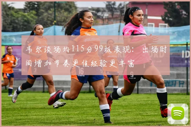 韦尔谈场均115分99板表现：出场时间增加节奏更佳经验更丰富