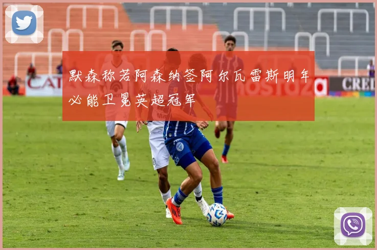 默森称若阿森纳签阿尔瓦雷斯明年必能卫冕英超冠军