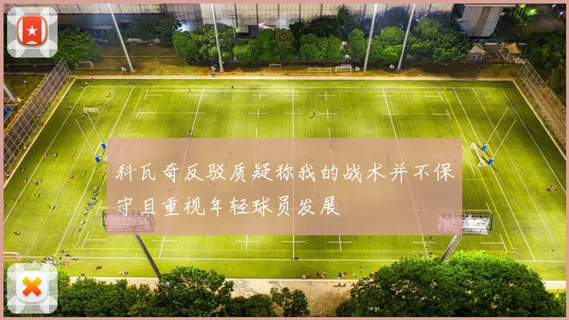 科瓦奇反驳质疑称我的战术并不保守且重视年轻球员发展
