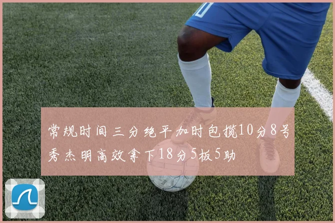 常规时间三分绝平加时包揽10分8号秀杰明高效拿下18分5板5助