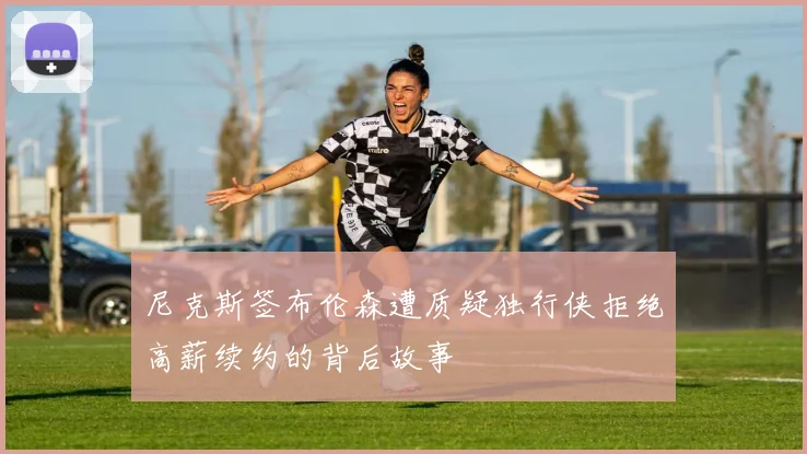 尼克斯签布伦森遭质疑独行侠拒绝高薪续约的背后故事