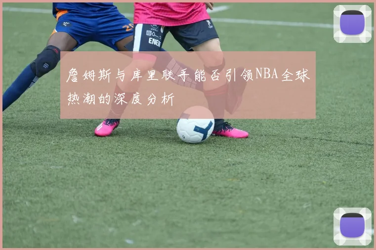 詹姆斯与库里联手能否引领NBA全球热潮的深度分析