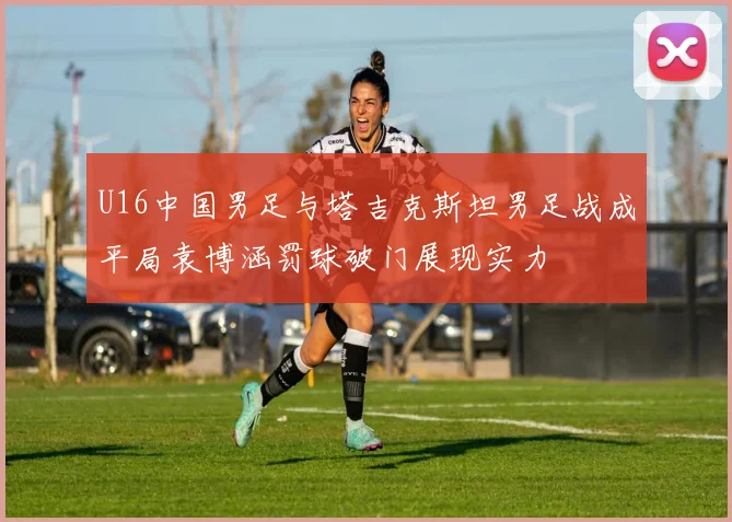 U16中国男足与塔吉克斯坦男足战成平局袁博涵罚球破门展现实力