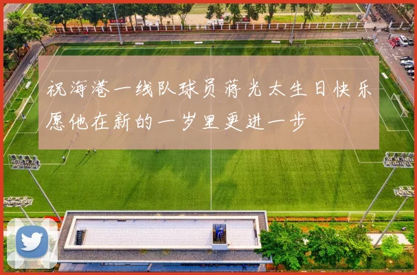 祝海港一线队球员蒋光太生日快乐愿他在新的一岁里更进一步