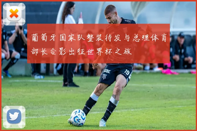 葡萄牙国家队整装待发与总理体育部长合影出征世界杯之旅
