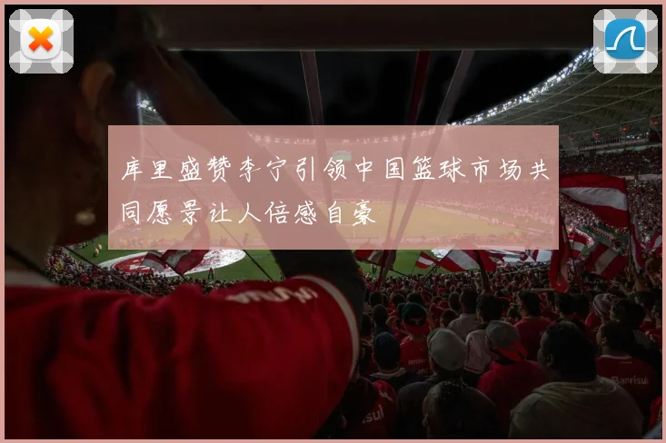 库里盛赞李宁引领中国篮球市场共同愿景让人倍感自豪