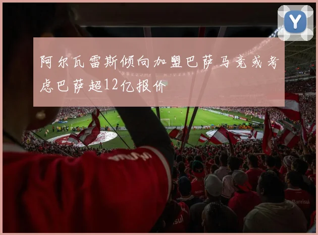 阿尔瓦雷斯倾向加盟巴萨马竞或考虑巴萨超12亿报价