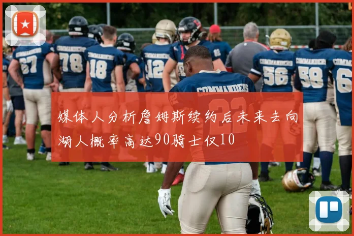 媒体人分析詹姆斯续约后未来去向湖人概率高达90骑士仅10