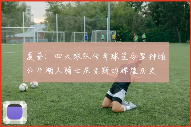 夏普：四大球队传奇球星各显神通公牛湖人骑士尼克斯的辉煌历史