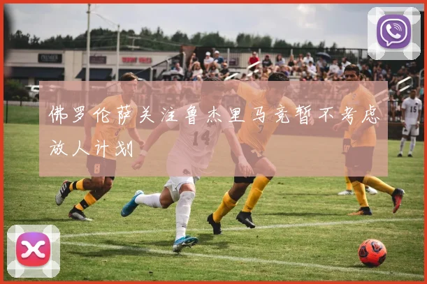 佛罗伦萨关注鲁杰里马竞暂不考虑放人计划