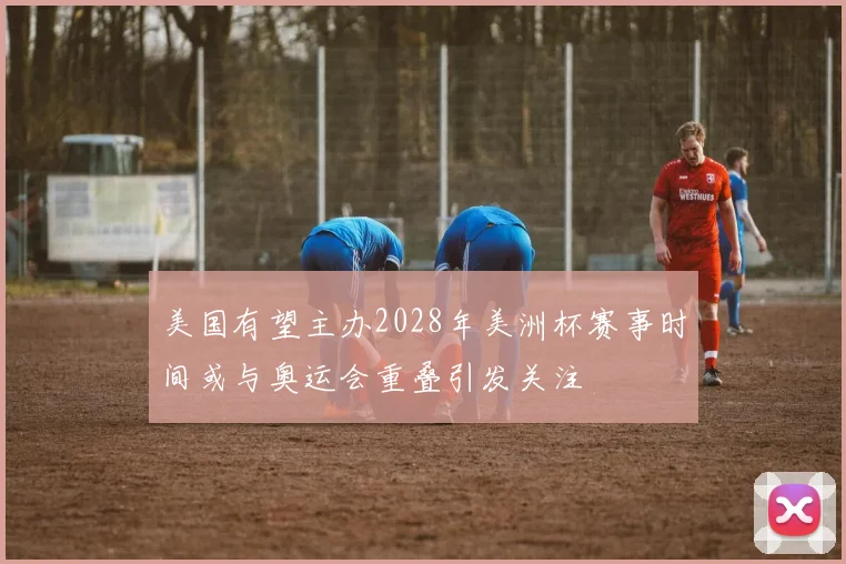 美国有望主办2028年美洲杯赛事时间或与奥运会重叠引发关注