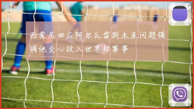西蒙尼回应阿尔瓦雷斯未来问题强调他全心投入世界杯赛事