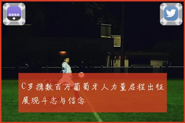 C罗携数百万葡萄牙人力量启程出征展现斗志与信念