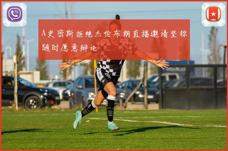 A史密斯拒绝杰伦布朗直播邀请坚称随时愿意辩论