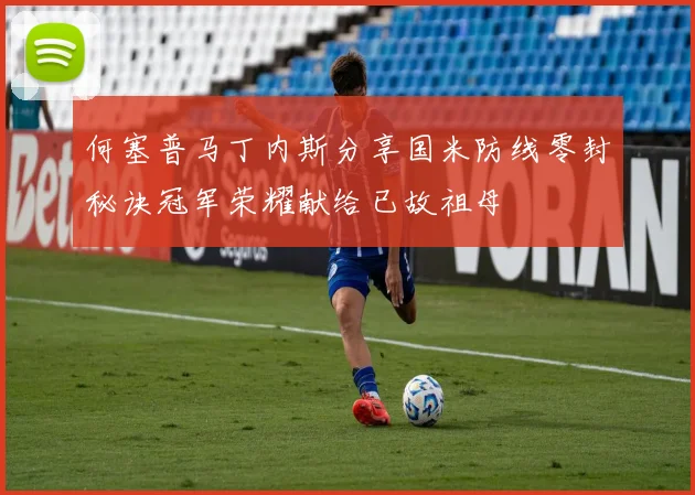 何塞普马丁内斯分享国米防线零封秘诀冠军荣耀献给已故祖母