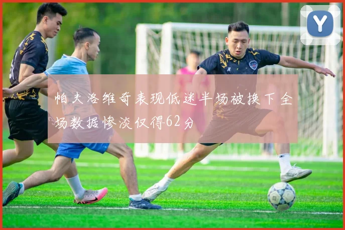 帕夫洛维奇表现低迷半场被换下全场数据惨淡仅得62分