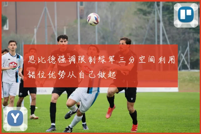 恩比德强调限制绿军三分空间利用错位优势从自己做起