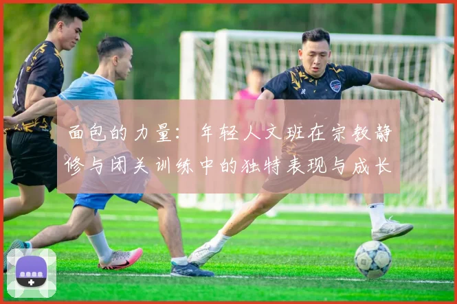 面包的力量：年轻人文班在宗教静修与闭关训练中的独特表现与成长
