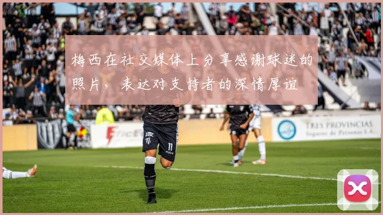 梅西在社交媒体上分享感谢球迷的照片，表达对支持者的深情厚谊
