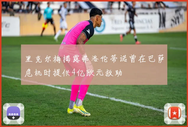 里克尔梅揭露弗洛伦蒂诺曾在巴萨危机时提供4亿欧元救助