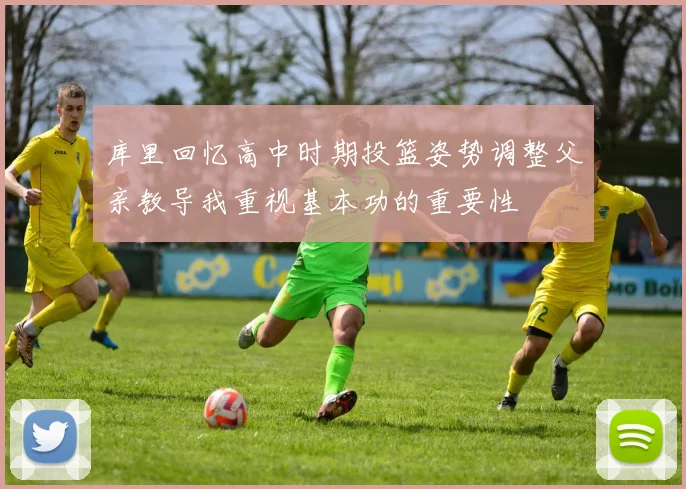 库里回忆高中时期投篮姿势调整父亲教导我重视基本功的重要性