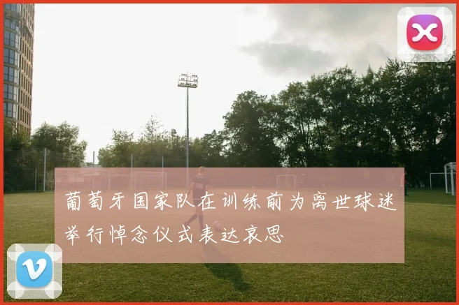 葡萄牙国家队在训练前为离世球迷举行悼念仪式表达哀思