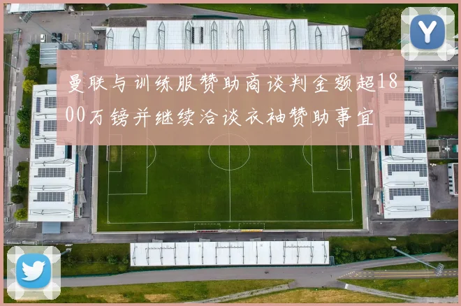 曼联与训练服赞助商谈判金额超1800万镑并继续洽谈衣袖赞助事宜