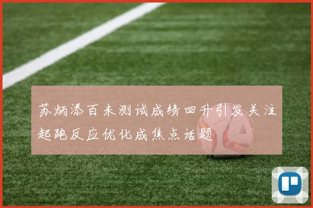 苏炳添百米测试成绩回升引发关注起跑反应优化成焦点话题